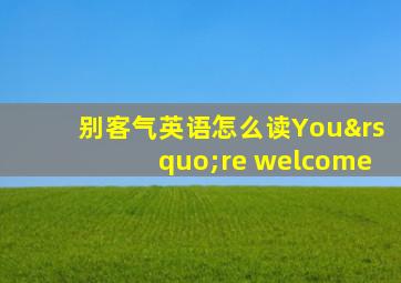 别客气英语怎么读You’re welcome